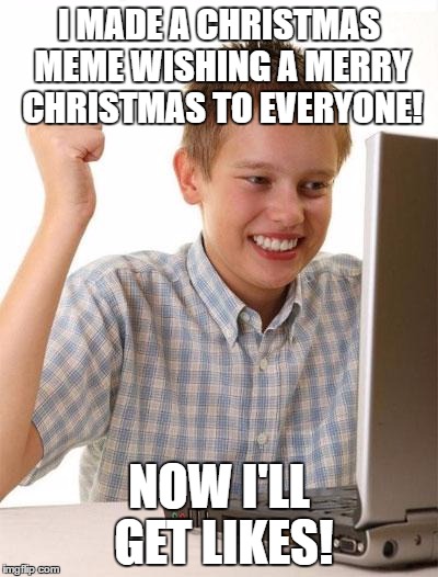Almost everyone on the front page right now | I MADE A CHRISTMAS MEME WISHING A MERRY CHRISTMAS TO EVERYONE! NOW I'LL GET LIKES! | image tagged in memes,first day on the internet kid,christmas,upvotes,merry christmas | made w/ Imgflip meme maker
