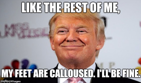 MY FEET ARE CALLOUSED. I'LL BE FINE. LIKE THE REST OF ME, | made w/ Imgflip meme maker