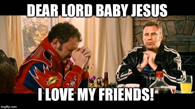 Dear Lord Baby Jesus | DEAR LORD BABY JESUS; I LOVE MY FRIENDS! | image tagged in dear lord baby jesus | made w/ Imgflip meme maker
