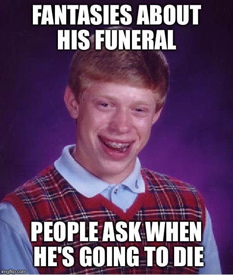 Bad Luck Brian Meme | FANTASIES ABOUT HIS FUNERAL; PEOPLE ASK WHEN HE'S GOING TO DIE | image tagged in memes,bad luck brian,funeral,death | made w/ Imgflip meme maker