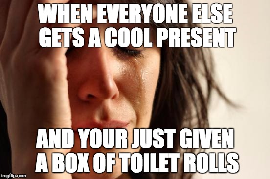 First World Problems Meme | WHEN EVERYONE ELSE GETS A COOL PRESENT; AND YOUR JUST GIVEN A BOX OF TOILET ROLLS | image tagged in memes,first world problems | made w/ Imgflip meme maker