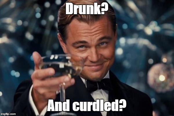 Leonardo Dicaprio Cheers Meme | Drunk? And curdled? | image tagged in memes,leonardo dicaprio cheers | made w/ Imgflip meme maker