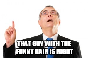 Man Pointing Up | THAT GUY WITH THE FUNNY HAIR IS RIGHT | image tagged in man pointing up | made w/ Imgflip meme maker