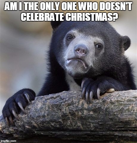 Confession Bear | AM I THE ONLY ONE WHO DOESN'T CELEBRATE CHRISTMAS? | image tagged in memes,confession bear | made w/ Imgflip meme maker