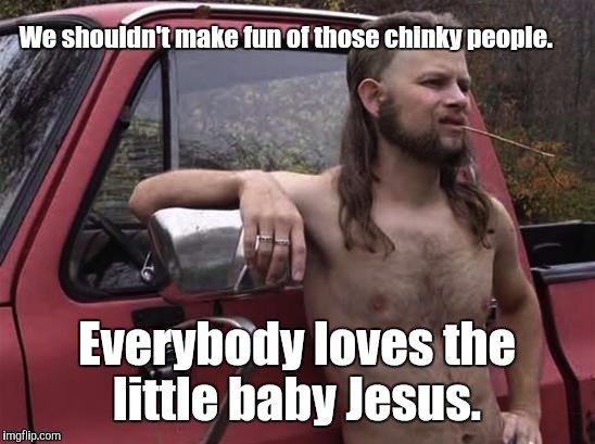 198z9g.jpg  | We shouldn't make fun of those chinky people. Everybody loves the little baby Jesus. | image tagged in 198z9gjpg | made w/ Imgflip meme maker