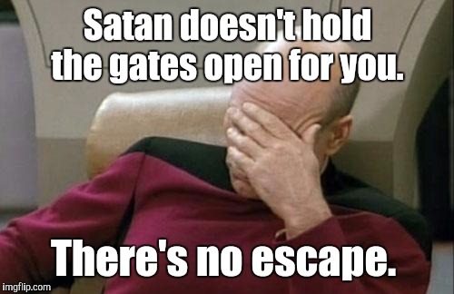 Captain Picard Facepalm Meme | Satan doesn't hold the gates open for you. There's no escape. | image tagged in memes,captain picard facepalm | made w/ Imgflip meme maker