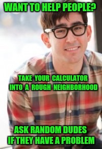 Malicious Advice Nerd  |  WANT TO HELP PEOPLE? TAKE  YOUR  CALCULATOR  INTO  A  ROUGH  NEIGHBORHOOD; ASK RANDOM DUDES IF THEY HAVE A PROBLEM | image tagged in problems,math,malicious advice mallard,advice,wrong neighborhood,bad neighborhood | made w/ Imgflip meme maker