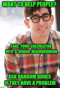 Malicious Advice Nerd  | WANT TO HELP PEOPLE? TAKE  YOUR  CALCULATOR  INTO  A  ROUGH  NEIGHBORHOOD; ASK RANDOM DUDES IF THEY HAVE A PROBLEM | image tagged in problems,math,malicious advice mallard,advice,wrong neighborhood,bad neighborhood | made w/ Imgflip meme maker