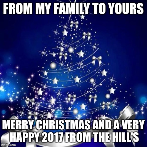 Merry Christmas  | FROM MY FAMILY TO YOURS; MERRY CHRISTMAS AND A VERY HAPPY 2017 FROM THE HILL'S | image tagged in merry christmas | made w/ Imgflip meme maker