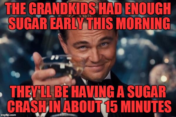 Leonardo Dicaprio Cheers Meme | THE GRANDKIDS HAD ENOUGH SUGAR EARLY THIS MORNING; THEY'LL BE HAVING A SUGAR CRASH IN ABOUT 15 MINUTES | image tagged in memes,leonardo dicaprio cheers | made w/ Imgflip meme maker