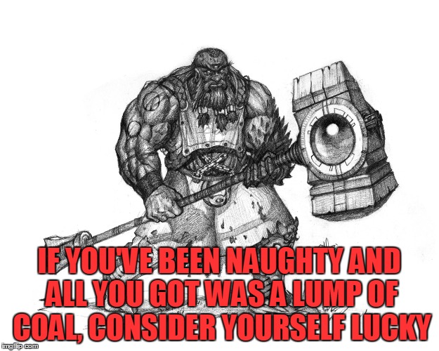 Troll Smasher | IF YOU'VE BEEN NAUGHTY AND ALL YOU GOT WAS A LUMP OF COAL, CONSIDER YOURSELF LUCKY | image tagged in troll smasher | made w/ Imgflip meme maker