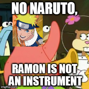 No Patrick | NO NARUTO, RAMON IS NOT AN INSTRUMENT | image tagged in memes,no patrick | made w/ Imgflip meme maker