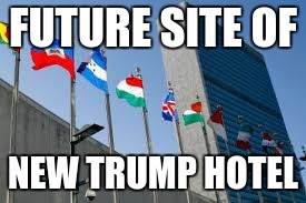 United Nations | FUTURE SITE OF; NEW TRUMP HOTEL | made w/ Imgflip meme maker