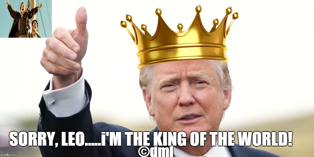 KING OF THE WORLD | SORRY, LEO.....i'M THE KING OF THE WORLD! ©dml | image tagged in donald trump,leonardo dicaprio,titanic,movie | made w/ Imgflip meme maker