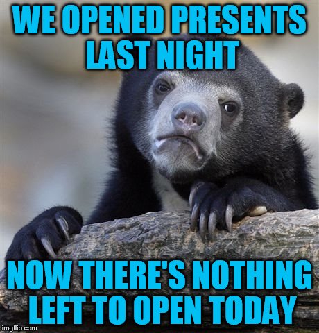 Confession Bear Meme | WE OPENED PRESENTS LAST NIGHT; NOW THERE'S NOTHING LEFT TO OPEN TODAY | image tagged in memes,confession bear | made w/ Imgflip meme maker