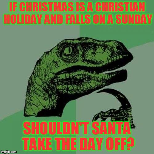 Philosoraptor Meme | IF CHRISTMAS IS A CHRISTIAN HOLIDAY AND FALLS ON A SUNDAY; SHOULDN'T SANTA TAKE THE DAY OFF? | image tagged in memes,philosoraptor | made w/ Imgflip meme maker