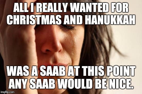 When you really want a SAAB but don't care which model. | ALL I REALLY WANTED FOR CHRISTMAS AND HANUKKAH; WAS A SAAB AT THIS POINT ANY SAAB WOULD BE NICE. | image tagged in memes,first world problems | made w/ Imgflip meme maker