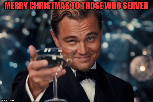 Leonardo Dicaprio Cheers Meme | MERRY CHRISTMAS TO THOSE WHO SERVED | image tagged in memes,leonardo dicaprio cheers | made w/ Imgflip meme maker