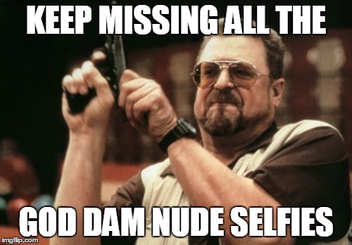 Am I The Only One Around Here Meme | KEEP MISSING ALL THE; GOD DAM NUDE SELFIES | image tagged in memes,am i the only one around here | made w/ Imgflip meme maker