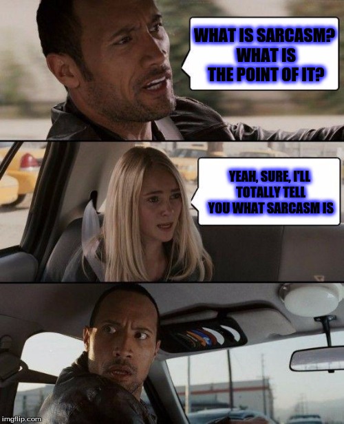 The Rock Driving | WHAT IS SARCASM? WHAT IS THE POINT OF IT? YEAH, SURE, I'LL TOTALLY TELL YOU WHAT SARCASM IS | image tagged in memes,the rock driving | made w/ Imgflip meme maker
