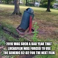 Low-Budget R2-D2 | 2016 WAS SUCH A BAD YEAR THAT LUCASFILM WAS FORCED TO USE THE GENERIC R2-D2 FOR THE NEXT FILM. | image tagged in r2d2 | made w/ Imgflip meme maker