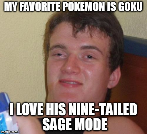 Goku is a Pokemon....... his best move is Nine-tailed Sage Mode...... | MY FAVORITE POKEMON IS GOKU; I LOVE HIS NINE-TAILED SAGE MODE | image tagged in memes,10 guy,anime,dragon ball,naruto,pokemon | made w/ Imgflip meme maker
