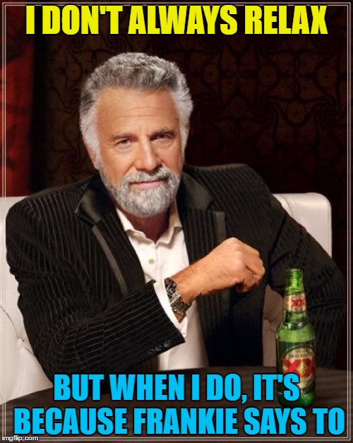 Frankie says make memes | I DON'T ALWAYS RELAX; BUT WHEN I DO, IT'S BECAUSE FRANKIE SAYS TO | image tagged in memes,the most interesting man in the world,frankie goes to hollywood,music,frankie says relax,80s music | made w/ Imgflip meme maker