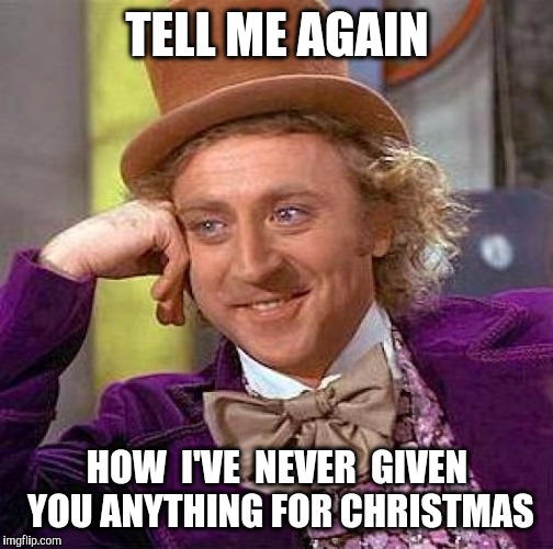 Creepy Condescending Wonka Meme | TELL ME AGAIN HOW  I'VE  NEVER  GIVEN  YOU ANYTHING FOR CHRISTMAS | image tagged in memes,creepy condescending wonka | made w/ Imgflip meme maker