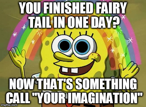 Imagination Spongebob | YOU FINISHED FAIRY TAIL IN ONE DAY? NOW THAT'S SOMETHING CALL "YOUR IMAGINATION" | image tagged in memes,imagination spongebob | made w/ Imgflip meme maker