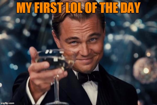 Leonardo Dicaprio Cheers Meme | MY FIRST LOL OF THE DAY | image tagged in memes,leonardo dicaprio cheers | made w/ Imgflip meme maker