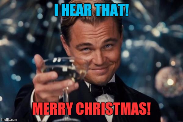Leonardo Dicaprio Cheers Meme | I HEAR THAT! MERRY CHRISTMAS! | image tagged in memes,leonardo dicaprio cheers | made w/ Imgflip meme maker