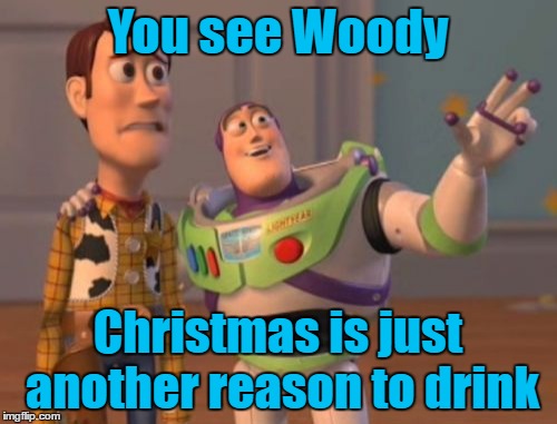 X, X Everywhere Meme | You see Woody Christmas is just another reason to drink | image tagged in memes,x x everywhere | made w/ Imgflip meme maker