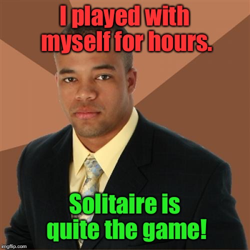 Successful Black Man | I played with myself for hours. Solitaire is quite the game! | image tagged in memes,successful black man | made w/ Imgflip meme maker