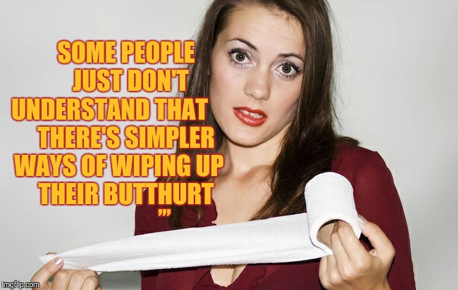 Butthurt bad?,,, | SOME PEOPLE        JUST DON'T UNDERSTAND THAT        THERE'S SIMPLER   WAYS OF WIPING UP      THEIR BUTTHURT; ,,, | image tagged in butthurt bad?   | made w/ Imgflip meme maker