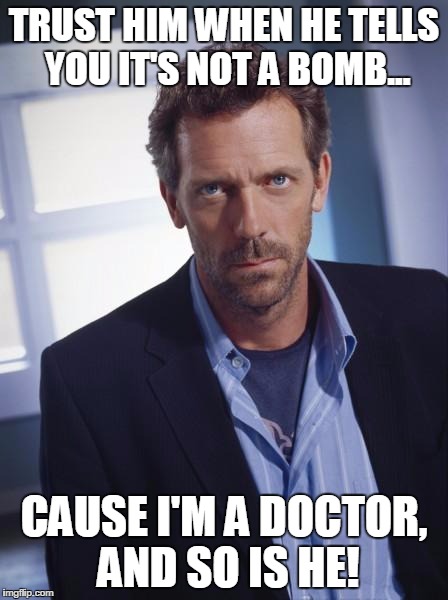 house md | TRUST HIM WHEN HE TELLS YOU IT'S NOT A BOMB... CAUSE I'M A DOCTOR, AND SO IS HE! | image tagged in house md | made w/ Imgflip meme maker