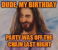 Why didn't someone stop me from turning so much water into wine? | DUDE, MY BIRTHDAY; PARTY WAS OFF THE CHAIN LAST NIGHT | image tagged in hungover jesus | made w/ Imgflip meme maker