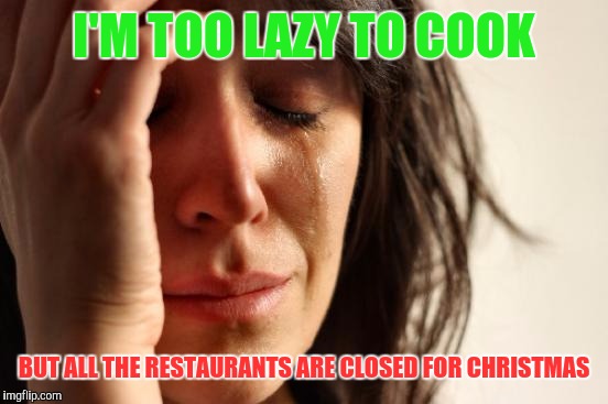 First World Problems Meme | I'M TOO LAZY TO COOK; BUT ALL THE RESTAURANTS ARE CLOSED FOR CHRISTMAS | image tagged in memes,first world problems | made w/ Imgflip meme maker