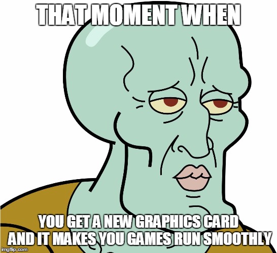 That Moment When | THAT MOMENT WHEN; YOU GET A NEW GRAPHICS CARD AND IT MAKES YOU GAMES RUN SMOOTHLY | image tagged in handsomesquidward,memes,wa | made w/ Imgflip meme maker