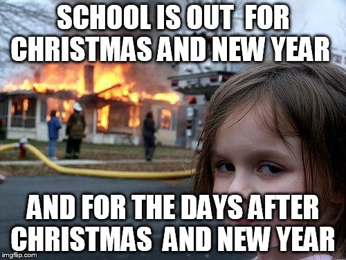 and so  disaster girl grew up  end  became  overly attached girlfriend  | SCHOOL IS OUT  FOR CHRISTMAS AND NEW YEAR; AND FOR THE DAYS AFTER CHRISTMAS  AND NEW YEAR | image tagged in memes,disaster girl | made w/ Imgflip meme maker