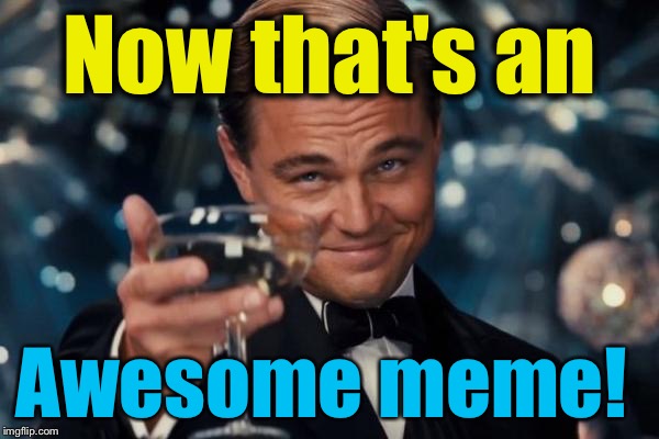 Leonardo Dicaprio Cheers Meme | Now that's an Awesome meme! | image tagged in memes,leonardo dicaprio cheers | made w/ Imgflip meme maker