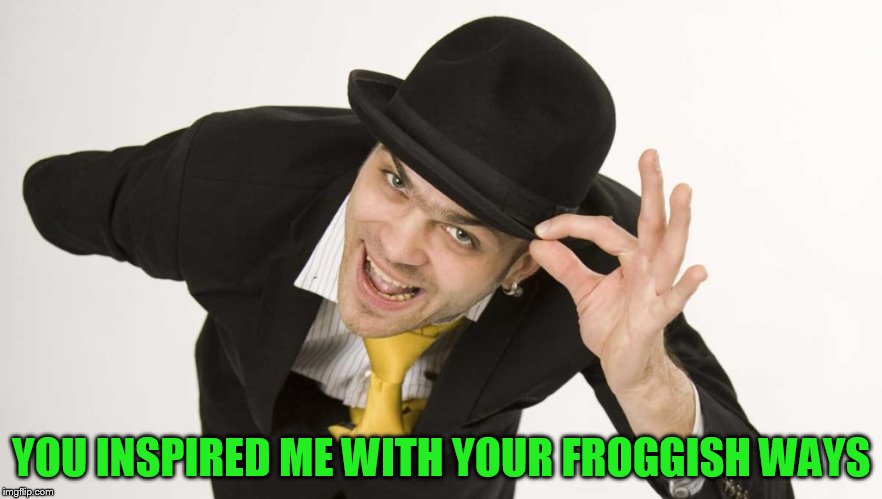 YOU INSPIRED ME WITH YOUR FROGGISH WAYS | made w/ Imgflip meme maker