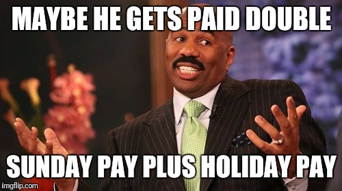 Steve Harvey Meme | MAYBE HE GETS PAID DOUBLE SUNDAY PAY PLUS HOLIDAY PAY | image tagged in memes,steve harvey | made w/ Imgflip meme maker