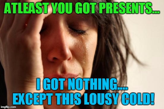 First World Problems Meme | ATLEAST YOU GOT PRESENTS... I GOT NOTHING.... EXCEPT THIS LOUSY COLD! | image tagged in memes,first world problems | made w/ Imgflip meme maker