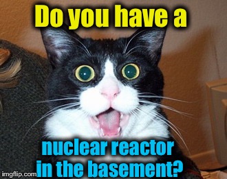 Do you have a nuclear reactor in the basement? | made w/ Imgflip meme maker