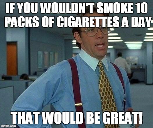 That Would Be Great Meme | IF YOU WOULDN'T SMOKE 10 PACKS OF CIGARETTES A DAY THAT WOULD BE GREAT! | image tagged in memes,that would be great | made w/ Imgflip meme maker