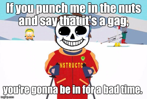 Undertale Sans/South Park Ski Instructor - Bad Time | If you punch me in the nuts and say that it's a gag, you're gonna be in for a bad time. | image tagged in undertale sans/south park ski instructor - bad time | made w/ Imgflip meme maker