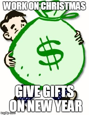 cash | WORK ON CHRISTMAS; GIVE GIFTS ON NEW YEAR | image tagged in cash | made w/ Imgflip meme maker