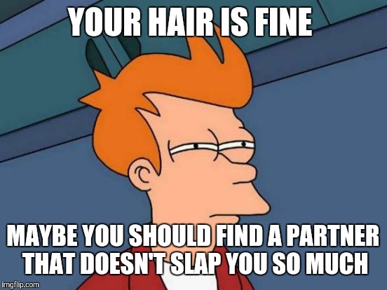Futurama Fry Meme | YOUR HAIR IS FINE MAYBE YOU SHOULD FIND A PARTNER THAT DOESN'T SLAP YOU SO MUCH | image tagged in memes,futurama fry | made w/ Imgflip meme maker