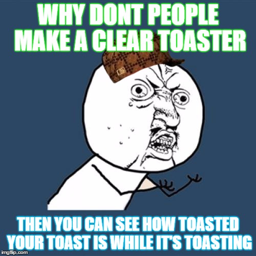 Y U No | WHY DONT PEOPLE MAKE
A CLEAR TOASTER; THEN YOU CAN SEE HOW TOASTED YOUR TOAST IS WHILE IT'S TOASTING | image tagged in memes,y u no,scumbag | made w/ Imgflip meme maker