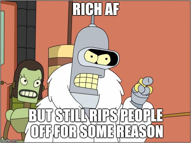 Bender | RICH AF; BUT STILL RIPS PEOPLE OFF FOR SOME REASON | image tagged in memes,bender | made w/ Imgflip meme maker